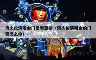 周杰伦演唱会门票哪里抢（周杰伦演唱会的门票怎么抢）