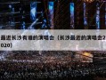 最近长沙有谁的演唱会（长沙最近的演唱会2020）