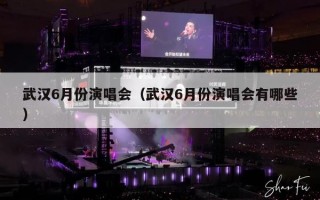 武汉6月份演唱会（武汉6月份演唱会有哪些）
