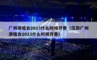 广州演唱会2023什么时候开售（伍佰广州演唱会2023什么时候开售）