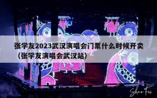 张学友2023武汉演唱会门票什么时候开卖（张学友演唱会武汉站）