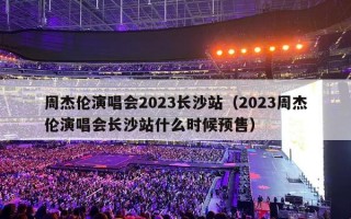 周杰伦演唱会2023长沙站（2023周杰伦演唱会长沙站什么时候预售）