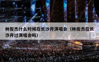 林俊杰什么时候在长沙开演唱会（林俊杰在长沙开过演唱会吗）