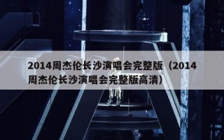 2014周杰伦长沙演唱会完整版（2014周杰伦长沙演唱会完整版高清）