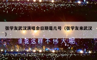 张学友武汉演唱会日期是几号（张学友来武汉）