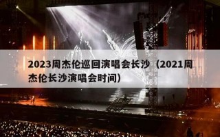 2023周杰伦巡回演唱会长沙（2021周杰伦长沙演唱会时间）