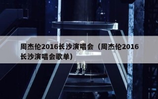 周杰伦2016长沙演唱会（周杰伦2016长沙演唱会歌单）