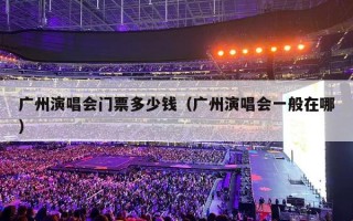 广州演唱会门票多少钱（广州演唱会一般在哪）