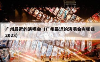 广州最近的演唱会（广州最近的演唱会有哪些2023）