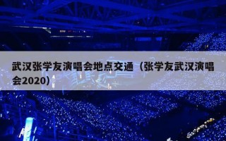 武汉张学友演唱会地点交通（张学友武汉演唱会2020）