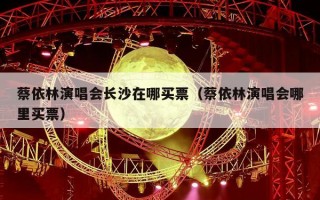 蔡依林演唱会长沙在哪买票（蔡依林演唱会哪里买票）