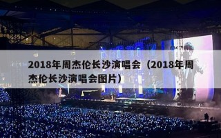 2018年周杰伦长沙演唱会（2018年周杰伦长沙演唱会图片）