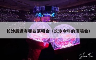 长沙最近有哪些演唱会（长沙今年的演唱会）