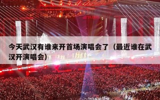 今天武汉有谁来开首场演唱会了（最近谁在武汉开演唱会）