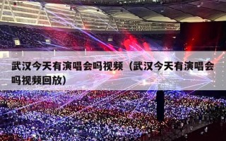 武汉今天有演唱会吗视频（武汉今天有演唱会吗视频回放）