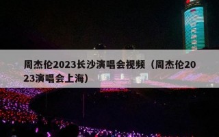 周杰伦2023长沙演唱会视频（周杰伦2023演唱会上海）