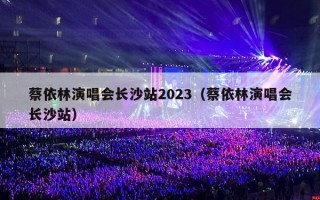 蔡依林演唱会长沙站2023（蔡依林演唱会长沙站）