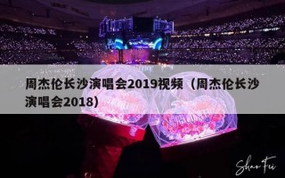 周杰伦长沙演唱会2019视频（周杰伦长沙演唱会2018）