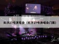 长沙27号演唱会（长沙27号演唱会门票）