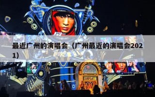 最近广州的演唱会（广州最近的演唱会2021）