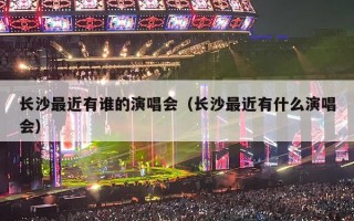 长沙最近有谁的演唱会（长沙最近有什么演唱会）