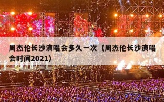 周杰伦长沙演唱会多久一次（周杰伦长沙演唱会时间2021）
