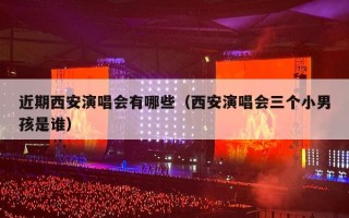 近期西安演唱会有哪些（西安演唱会三个小男孩是谁）