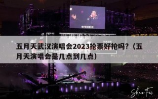 五月天武汉演唱会2023抢票好抢吗?（五月天演唱会是几点到几点）