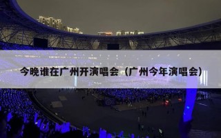 今晚谁在广州开演唱会（广州今年演唱会）