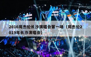 2016周杰伦长沙演唱会第一场（周杰伦2019年长沙演唱会）