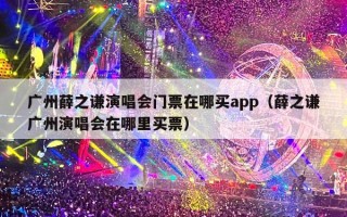 广州薛之谦演唱会门票在哪买app（薛之谦广州演唱会在哪里买票）