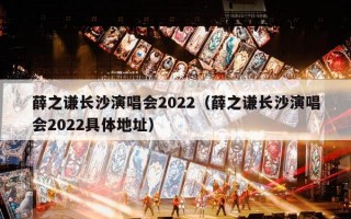 薛之谦长沙演唱会2022（薛之谦长沙演唱会2022具体地址）
