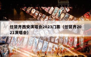 任贤齐西安演唱会2023门票（任贤齐2021演唱会）