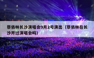 蔡依林长沙演唱会9月2号演出（蔡依林在长沙开过演唱会吗）