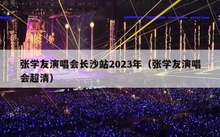 张学友演唱会长沙站2023年（张学友演唱会超清）