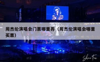 周杰伦演唱会门票哪里弄（周杰伦演唱会哪里买票）