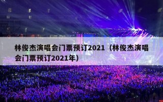 林俊杰演唱会门票预订2021（林俊杰演唱会门票预订2021年）
