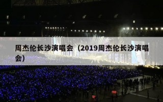 周杰伦长沙演唱会（2019周杰伦长沙演唱会）