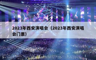 2023年西安演唱会（2023年西安演唱会门票）