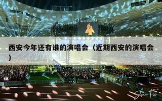 西安今年还有谁的演唱会（近期西安的演唱会）