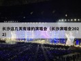 长沙这几天有谁的演唱会（长沙演唱会2022）