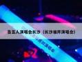 告五人演唱会长沙（长沙谁开演唱会）