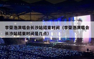 李荣浩演唱会长沙站结束时间（李荣浩演唱会长沙站结束时间是几点）