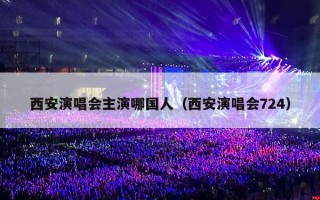 西安演唱会主演哪国人（西安演唱会724）