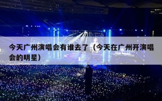 今天广州演唱会有谁去了（今天在广州开演唱会的明星）