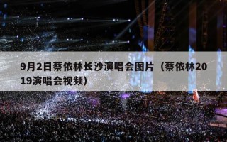 9月2日蔡依林长沙演唱会图片（蔡依林2019演唱会视频）