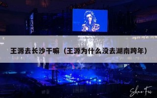 王源去长沙干嘛（王源为什么没去湖南跨年）
