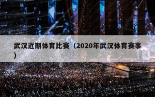 武汉近期体育比赛（2020年武汉体育赛事）