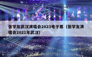 张学友武汉演唱会2023电子票（张学友演唱会2021年武汉）