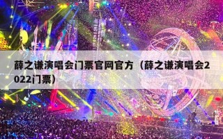 薛之谦演唱会门票官网官方（薛之谦演唱会2022门票）